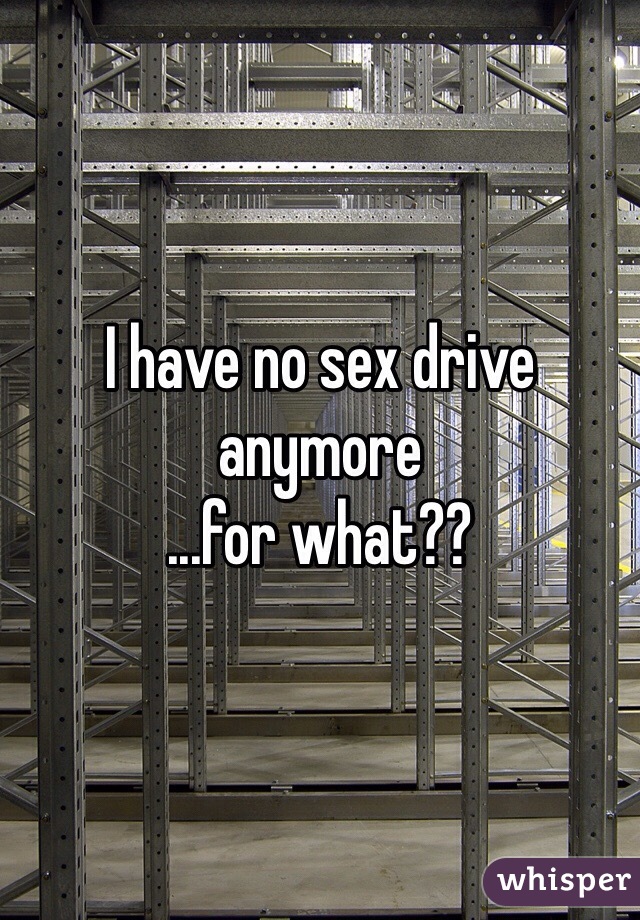 I have no sex drive anymore
...for what?? 