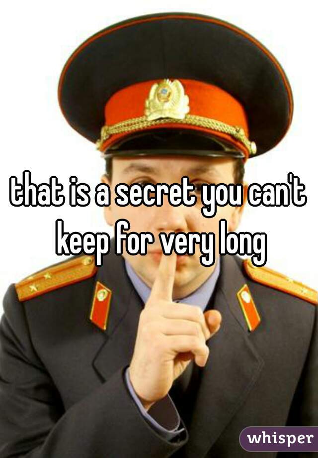 that is a secret you can't keep for very long