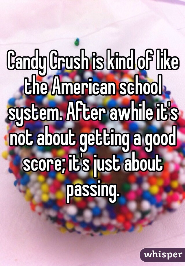 Candy Crush is kind of like the American school system. After awhile it's not about getting a good score; it's just about passing. 
