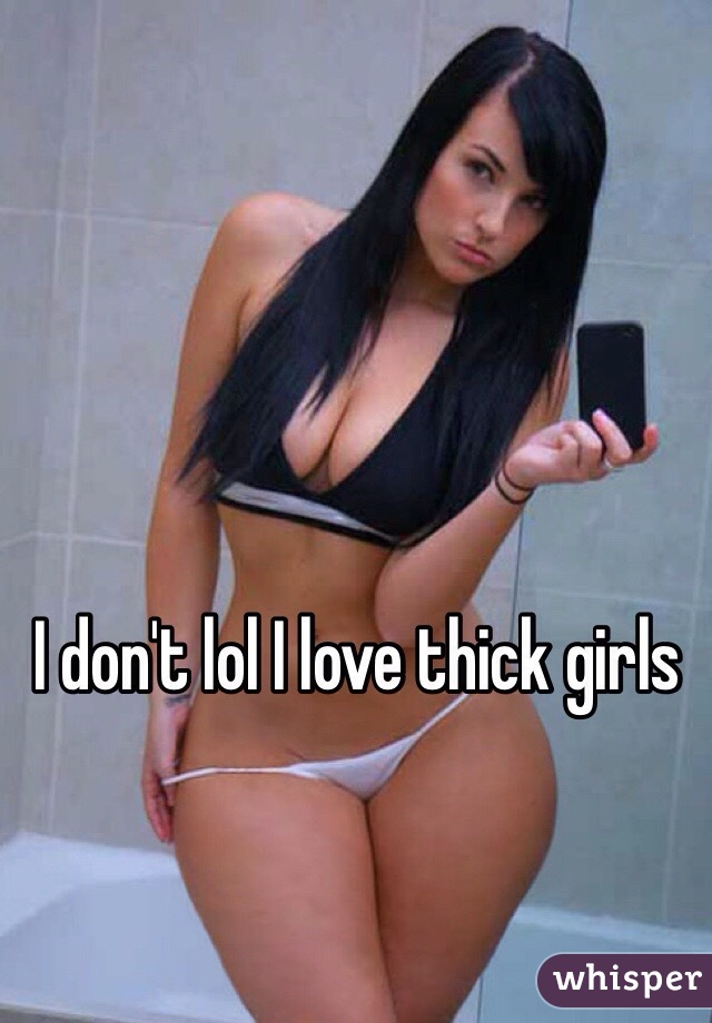 I don't lol I love thick girls 