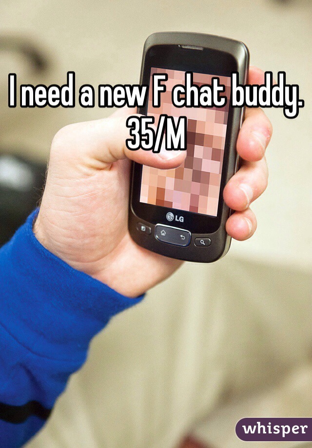 I need a new F chat buddy.  
35/M