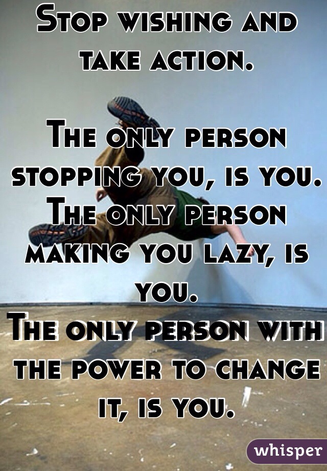 Stop wishing and take action.

The only person stopping you, is you.
The only person making you lazy, is you. 
The only person with the power to change it, is you. 

