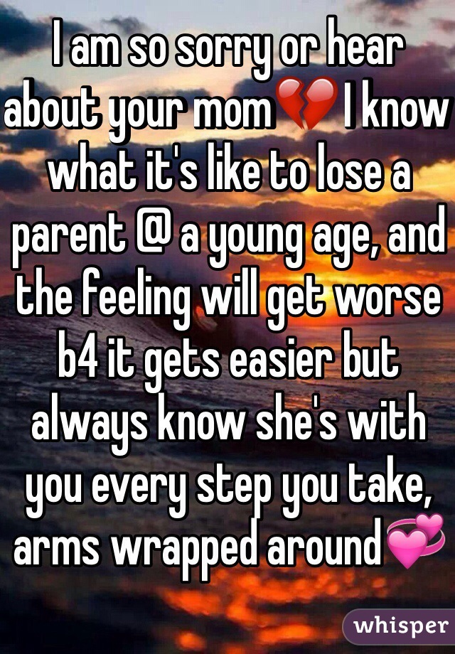 I am so sorry or hear about your mom💔 I know what it's like to lose a parent @ a young age, and the feeling will get worse b4 it gets easier but always know she's with you every step you take, arms wrapped around💞 