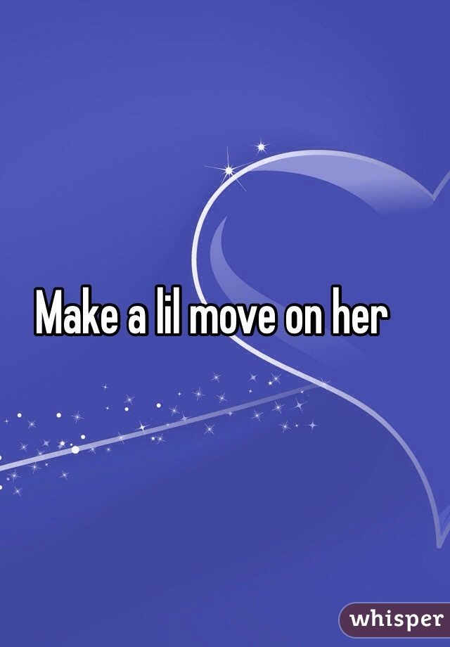 Make a lil move on her
