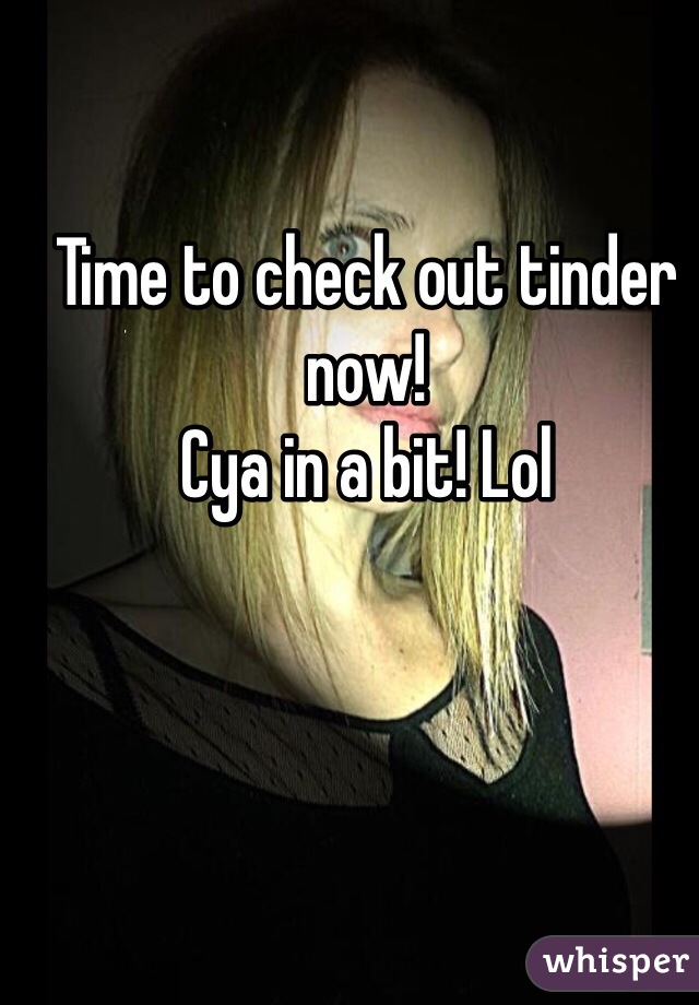 Time to check out tinder now!
Cya in a bit! Lol