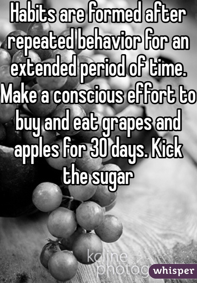 Habits are formed after repeated behavior for an extended period of time. Make a conscious effort to buy and eat grapes and apples for 30 days. Kick the sugar
