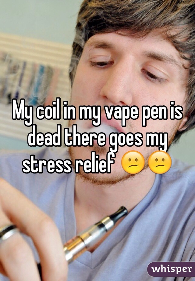 My coil in my vape pen is dead there goes my stress relief 😕😕