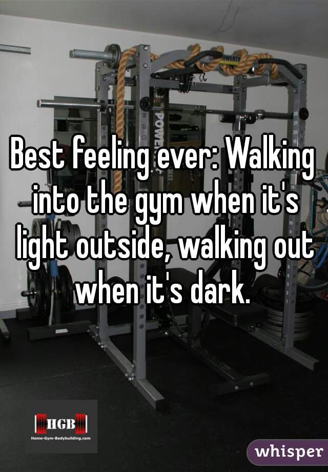 Best feeling ever: Walking into the gym when it's light outside, walking out when it's dark. 