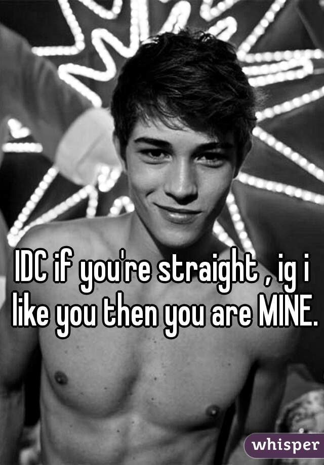 IDC if you're straight , ig i like you then you are MINE.