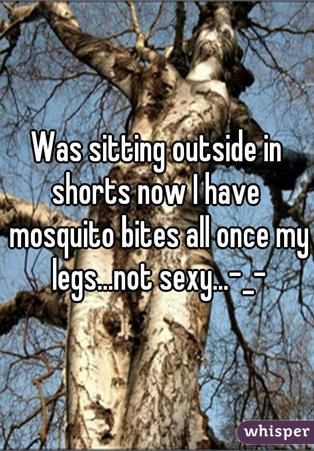 Was sitting outside in shorts now I have  mosquito bites all once my legs...not sexy...-_-