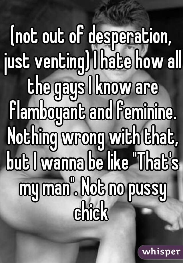 (not out of desperation, just venting) I hate how all the gays I know are flamboyant and feminine. Nothing wrong with that, but I wanna be like "That's my man". Not no pussy chick 
