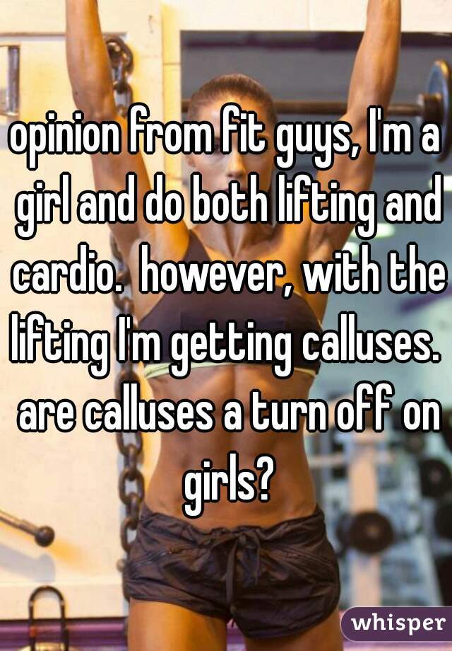 opinion from fit guys, I'm a girl and do both lifting and cardio.  however, with the lifting I'm getting calluses.  are calluses a turn off on girls?