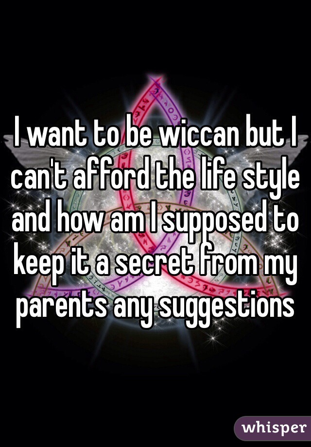 I want to be wiccan but I can't afford the life style and how am I supposed to keep it a secret from my parents any suggestions 