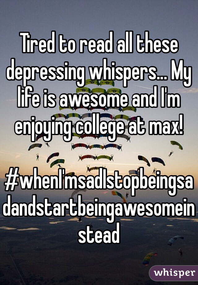 Tired to read all these depressing whispers... My life is awesome and I'm enjoying college at max! 

#whenI'msadIstopbeingsadandstartbeingawesomeinstead