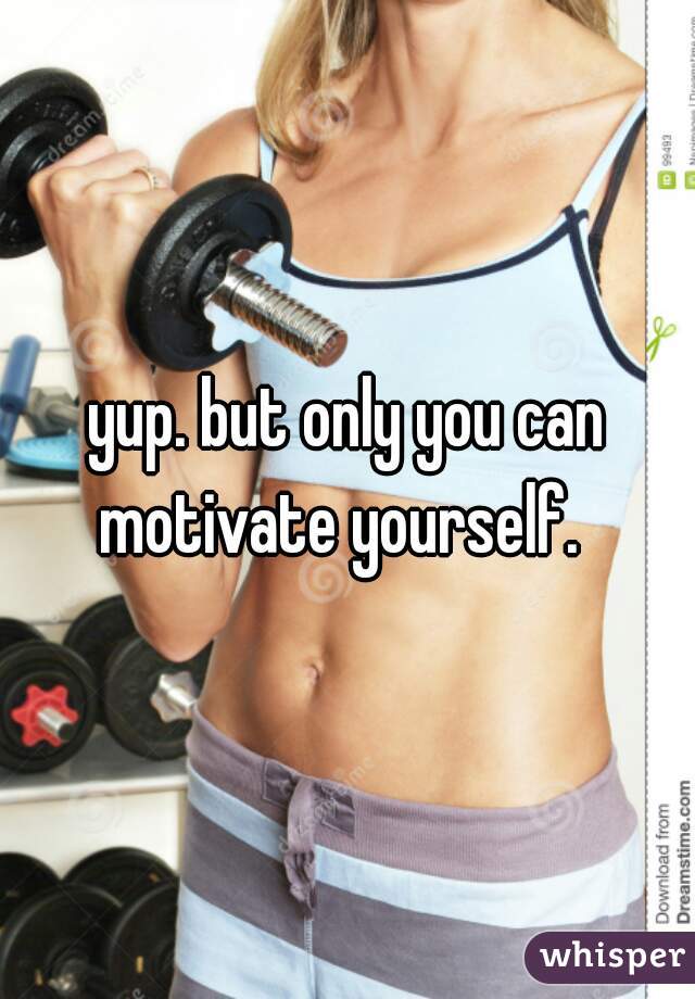 yup. but only you can motivate yourself.  