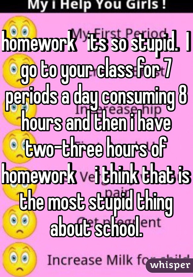 homework   its so stupid.  I go to your class for 7 periods a day consuming 8 hours and then i have two-three hours of homework     i think that is the most stupid thing about school.