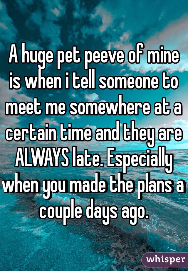 A huge pet peeve of mine is when i tell someone to meet me somewhere at a certain time and they are ALWAYS late. Especially when you made the plans a couple days ago. 