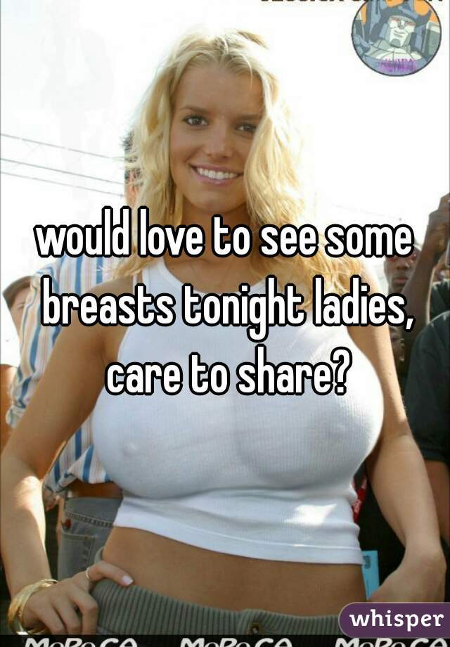 would love to see some breasts tonight ladies, care to share?