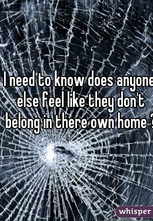 I need to know does anyone else feel like they don't belong in there own home ?