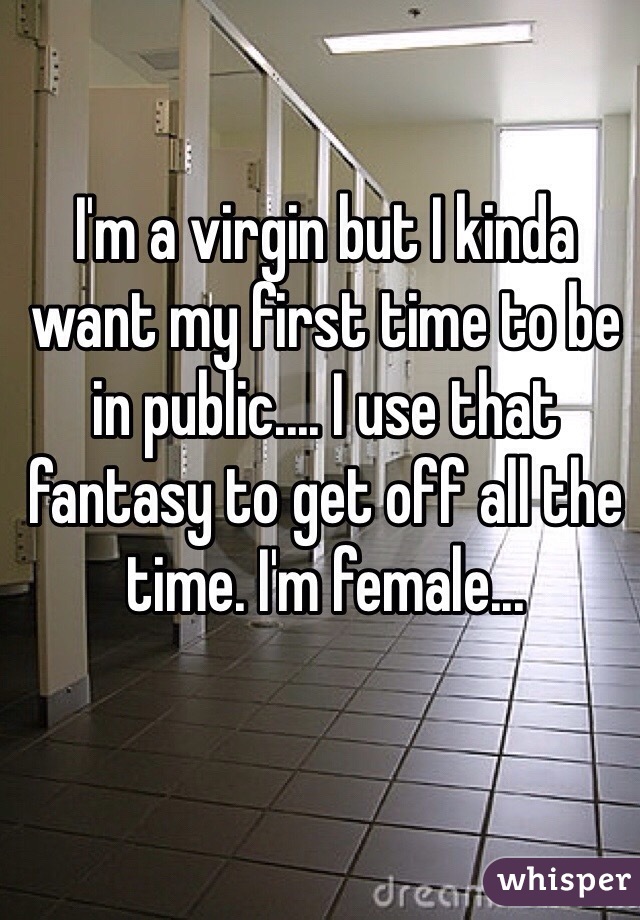 I'm a virgin but I kinda want my first time to be in public.... I use that fantasy to get off all the time. I'm female... 