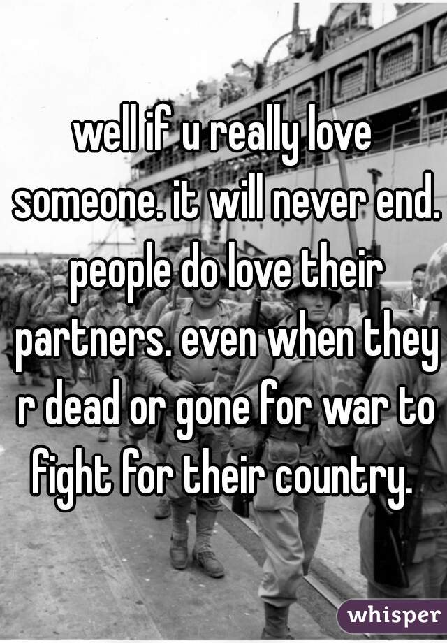 well if u really love someone. it will never end. people do love their partners. even when they r dead or gone for war to fight for their country. 