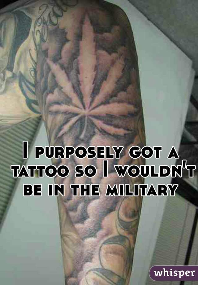 I purposely got a tattoo so I wouldn't be in the military 