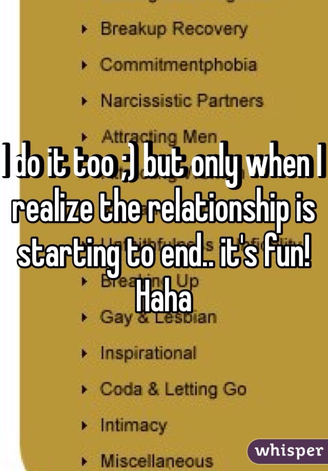 I do it too ;) but only when I realize the relationship is starting to end.. it's fun! Haha