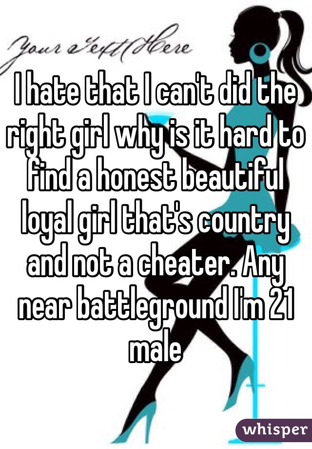 I hate that I can't did the right girl why is it hard to find a honest beautiful loyal girl that's country and not a cheater. Any near battleground I'm 21 male 