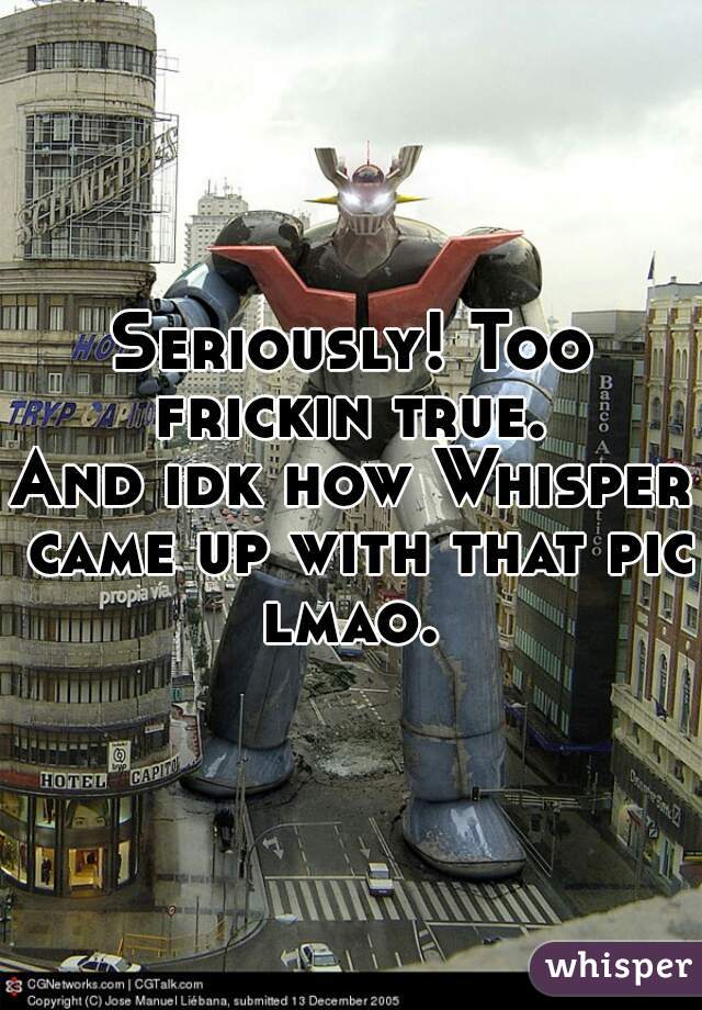 Seriously! Too frickin true. 

And idk how Whisper came up with that pic lmao. 