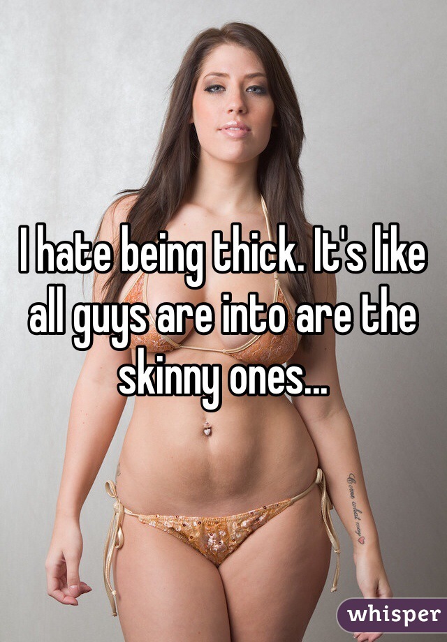 I hate being thick. It's like all guys are into are the skinny ones...