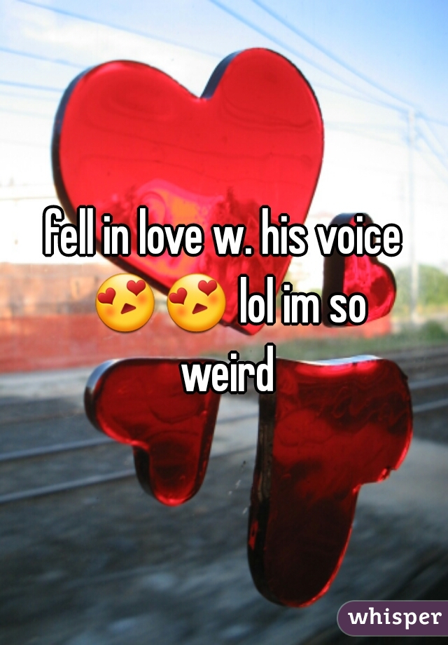 fell in love w. his voice 😍😍 lol im so weird