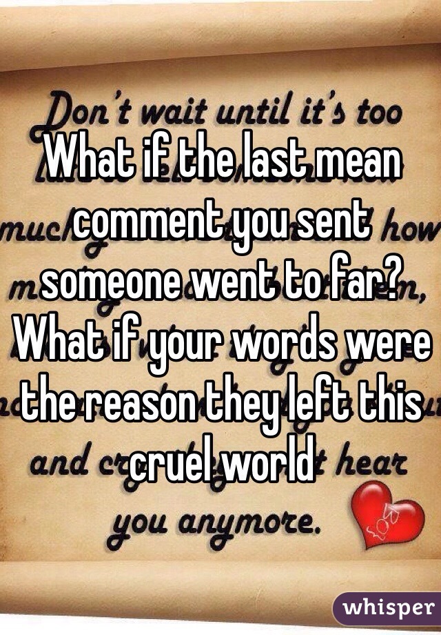 What if the last mean comment you sent someone went to far? What if your words were the reason they left this cruel world