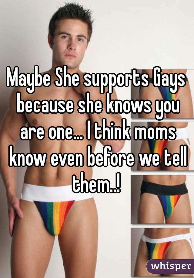 Maybe She supports Gays because she knows you are one... I think moms know even before we tell them..! 
