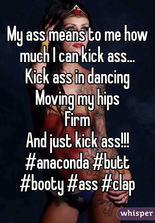 My ass means to me how much I can kick ass... 
Kick ass in dancing
Moving my hips
Firm
And just kick ass!!!
#anaconda #butt #booty #ass #clap