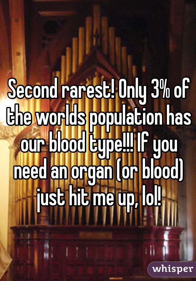 Second rarest! Only 3% of the worlds population has our blood type!!! If you need an organ (or blood) just hit me up, lol!
