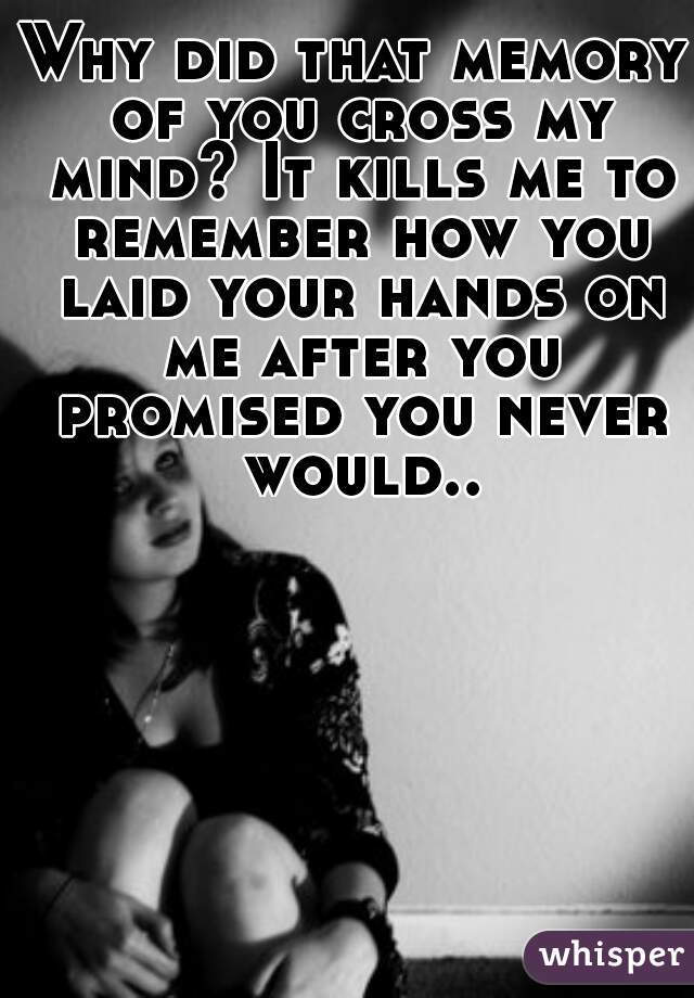 Why did that memory of you cross my mind? It kills me to remember how you laid your hands on me after you promised you never would..