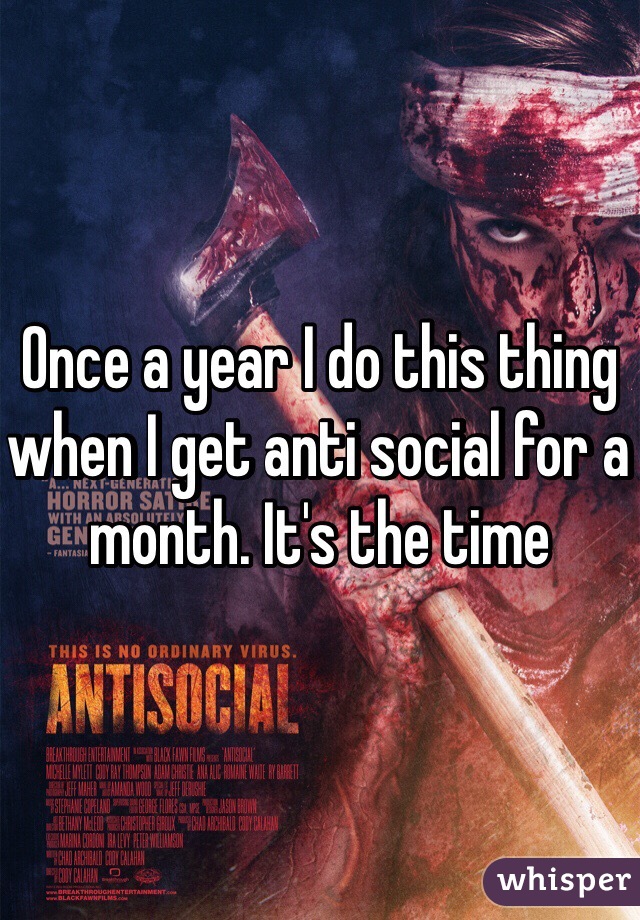 Once a year I do this thing when I get anti social for a month. It's the time 