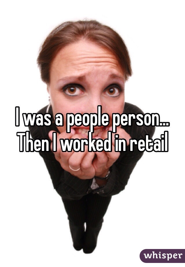 I was a people person... Then I worked in retail 