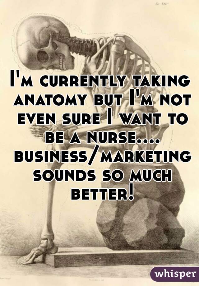 I'm currently taking anatomy but I'm not even sure I want to be a nurse.... business/marketing sounds so much better!