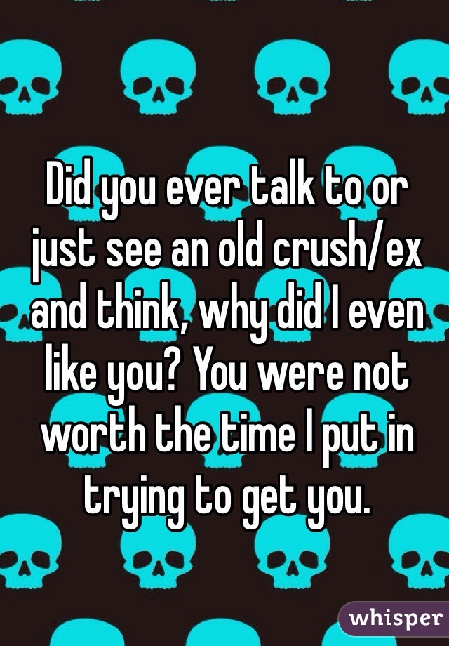 Did you ever talk to or just see an old crush/ex and think, why did I even like you? You were not worth the time I put in trying to get you. 