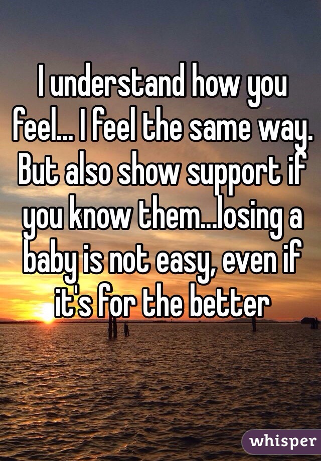 I understand how you feel... I feel the same way. But also show support if you know them...losing a baby is not easy, even if it's for the better 