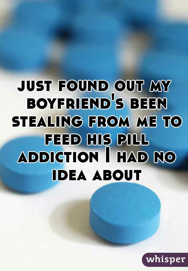 just found out my boyfriend's been stealing from me to feed his pill addiction I had no idea about