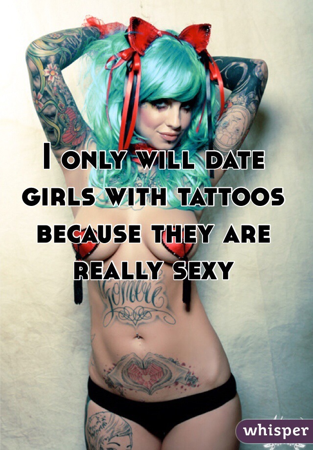 I only will date girls with tattoos because they are really sexy 