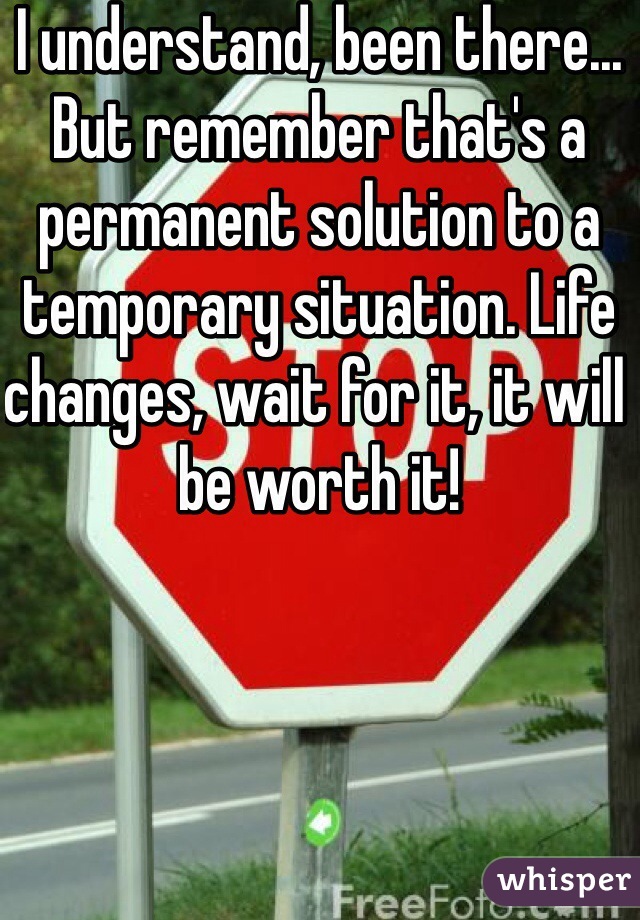 I understand, been there...  But remember that's a permanent solution to a temporary situation. Life changes, wait for it, it will be worth it! 