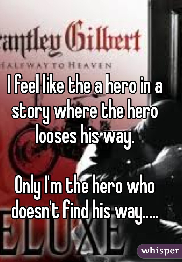 I feel like the a hero in a story where the hero looses his way. 

Only I'm the hero who doesn't find his way.....
