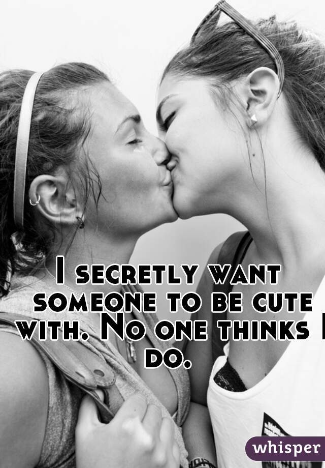 I secretly want someone to be cute with. No one thinks I do. 