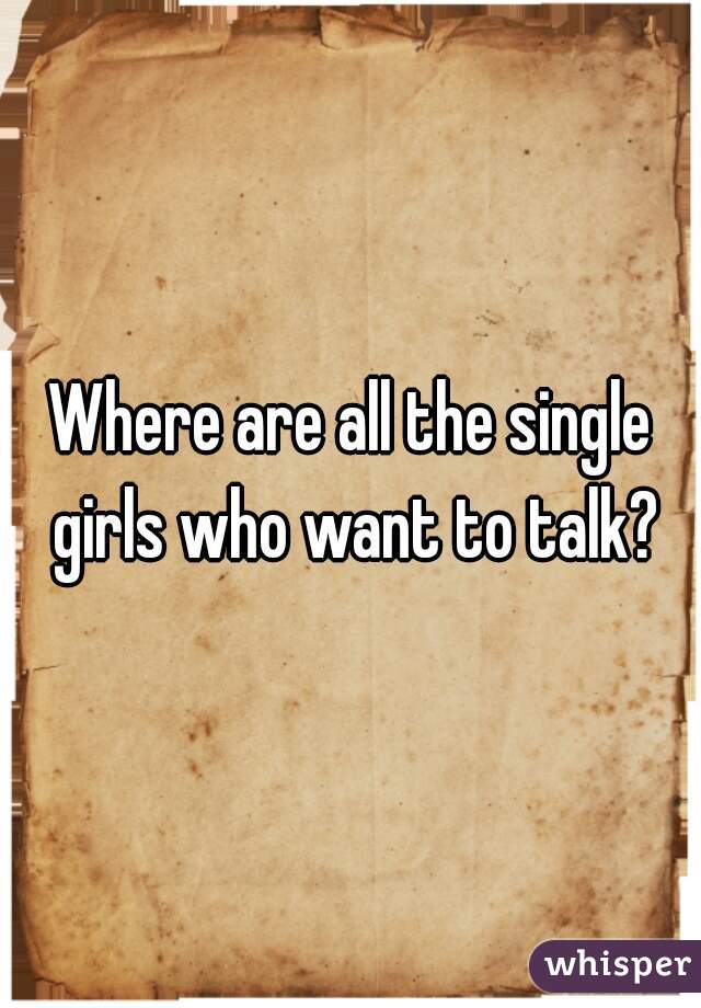Where are all the single girls who want to talk?