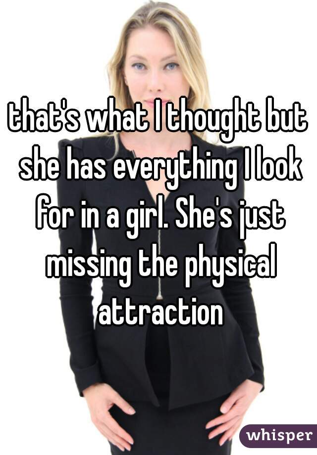 that's what I thought but she has everything I look for in a girl. She's just missing the physical attraction