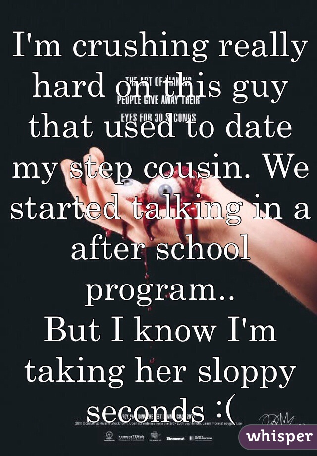 I'm crushing really hard on this guy that used to date my step cousin. We started talking in a after school program.. 
But I know I'm taking her sloppy seconds :(