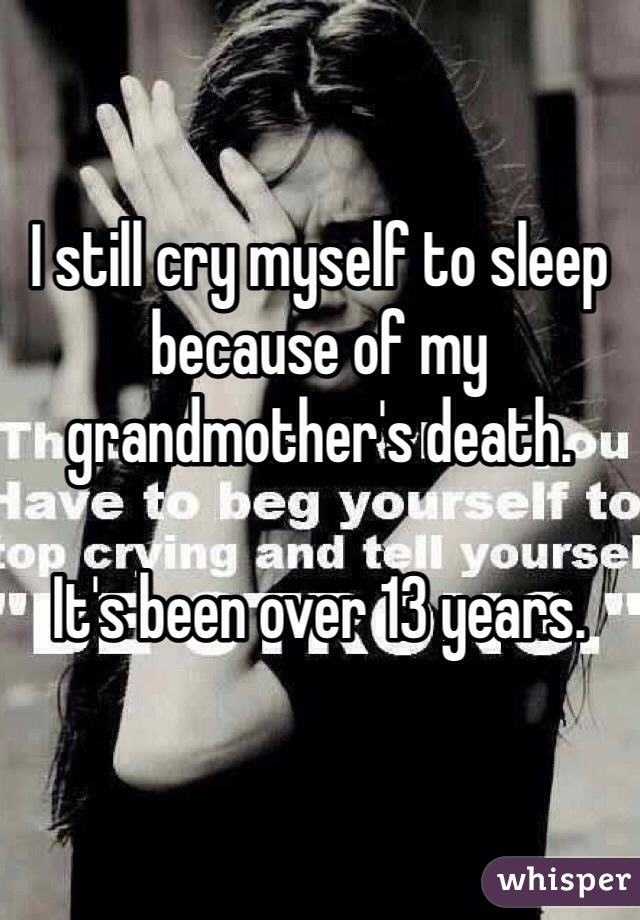 I still cry myself to sleep because of my grandmother's death.

It's been over 13 years.
